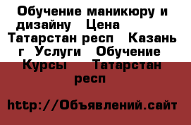 Обучение маникюру и дизайну › Цена ­ 4 000 - Татарстан респ., Казань г. Услуги » Обучение. Курсы   . Татарстан респ.